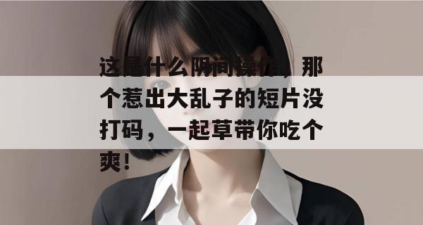 这是什么阴间操作,那个惹出大乱子的短片没打码,一起草带你吃个爽! 第1张 这是什么阴间操作,那个惹出大乱子的短片没打码,一起草带你吃个爽! 第1张