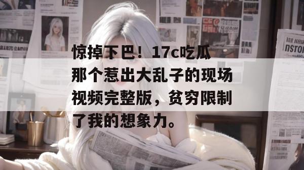 惊掉下巴!17c吃瓜那个惹出大乱子的现场视频完整版,贫穷限制了我的想象力。 第1张 惊掉下巴!17c吃瓜那个惹出大乱子的现场视频完整版,贫穷限制了我的想象力。 第1张