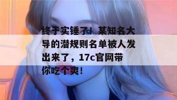终于实锤了!某知名大导的潜规则名单被人发出来了,17c官网带你吃个爽! 第1张 终于实锤了!某知名大导的潜规则名单被人发出来了,17c官网带你吃个爽! 第1张