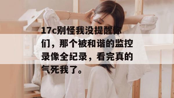 17c别怪我没提醒你们,那个被和谐的监控录像全纪录,看完真的气死我了。 第1张 17c别怪我没提醒你们,那个被和谐的监控录像全纪录,看完真的气死我了。 第1张