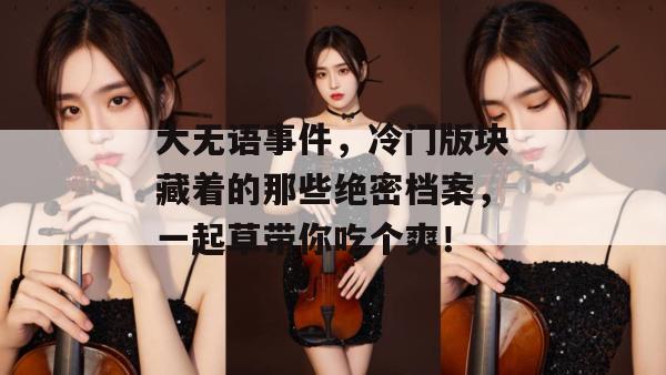 大无语事件，冷门版块藏着的那些绝密档案，一起草带你吃个爽！  第1张
