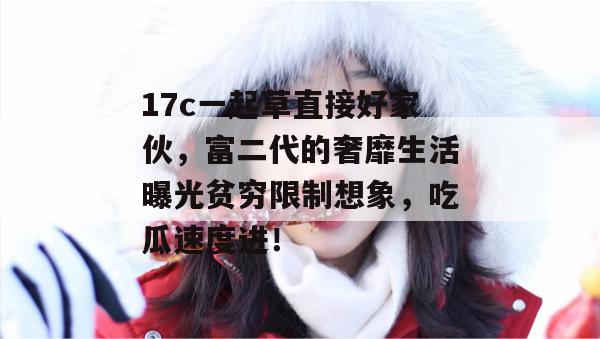 17c一起草直接好家伙，富二代的奢靡生活曝光贫穷限制想象，吃瓜速度进！  第1张