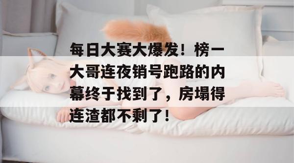 每日大赛大爆发！榜一大哥连夜销号跑路的内幕终于找到了，房塌得连渣都不剩了！  第1张