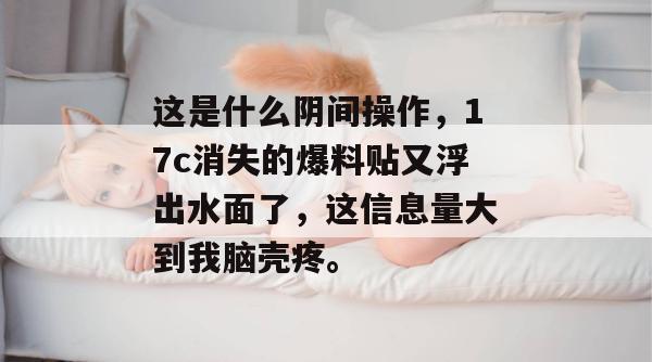 这是什么阴间操作，17c消失的爆料贴又浮出水面了，这信息量大到我脑壳疼。  第1张