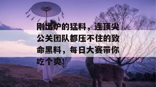 刚出炉的猛料,连顶尖公关团队都压不住的致命黑料,每日大赛带你吃个爽! 第1张 刚出炉的猛料,连顶尖公关团队都压不住的致命黑料,每日大赛带你吃个爽! 第1张