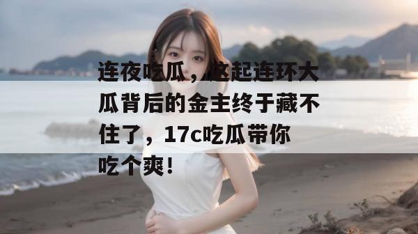连夜吃瓜，这起连环大瓜背后的金主终于藏不住了，17c吃瓜带你吃个爽！  第1张