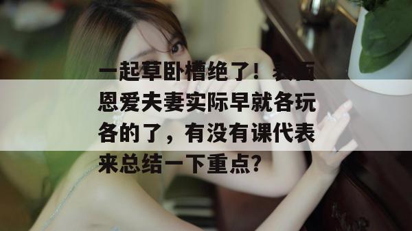 一起草卧槽绝了!表面恩爱夫妻实际早就各玩各的了,有没有课代表来总结一下重点? 第1张 一起草卧槽绝了!表面恩爱夫妻实际早就各玩各的了,有没有课代表来总结一下重点? 第1张
