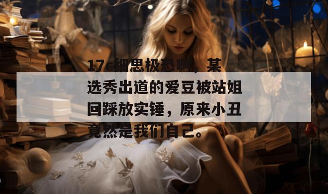 17c细思极恐啊，某选秀出道的爱豆被站姐回踩放实锤，原来小丑竟然是我们自己。  第1张