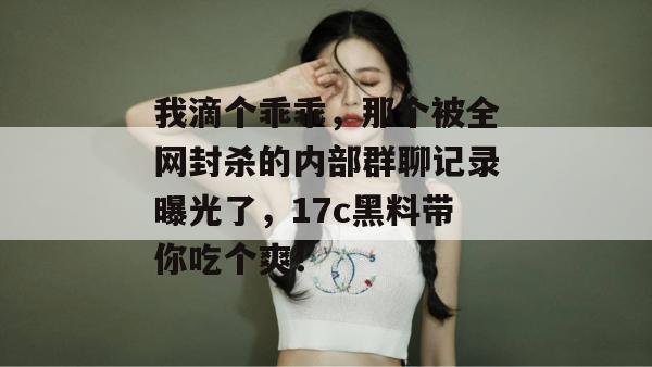 我滴个乖乖，那个被全网封杀的内部群聊记录曝光了，17c黑料带你吃个爽！  第1张