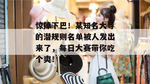 惊掉下巴！某知名大导的潜规则名单被人发出来了，每日大赛带你吃个爽！  第1张