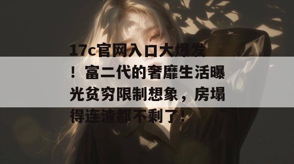 17c官网入口大爆发！富二代的奢靡生活曝光贫穷限制想象，房塌得连渣都不剩了！  第1张