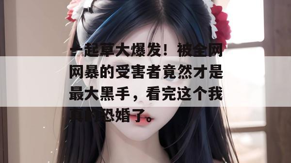 一起草大爆发！被全网网暴的受害者竟然才是最大黑手，看完这个我真的恐婚了。  第1张